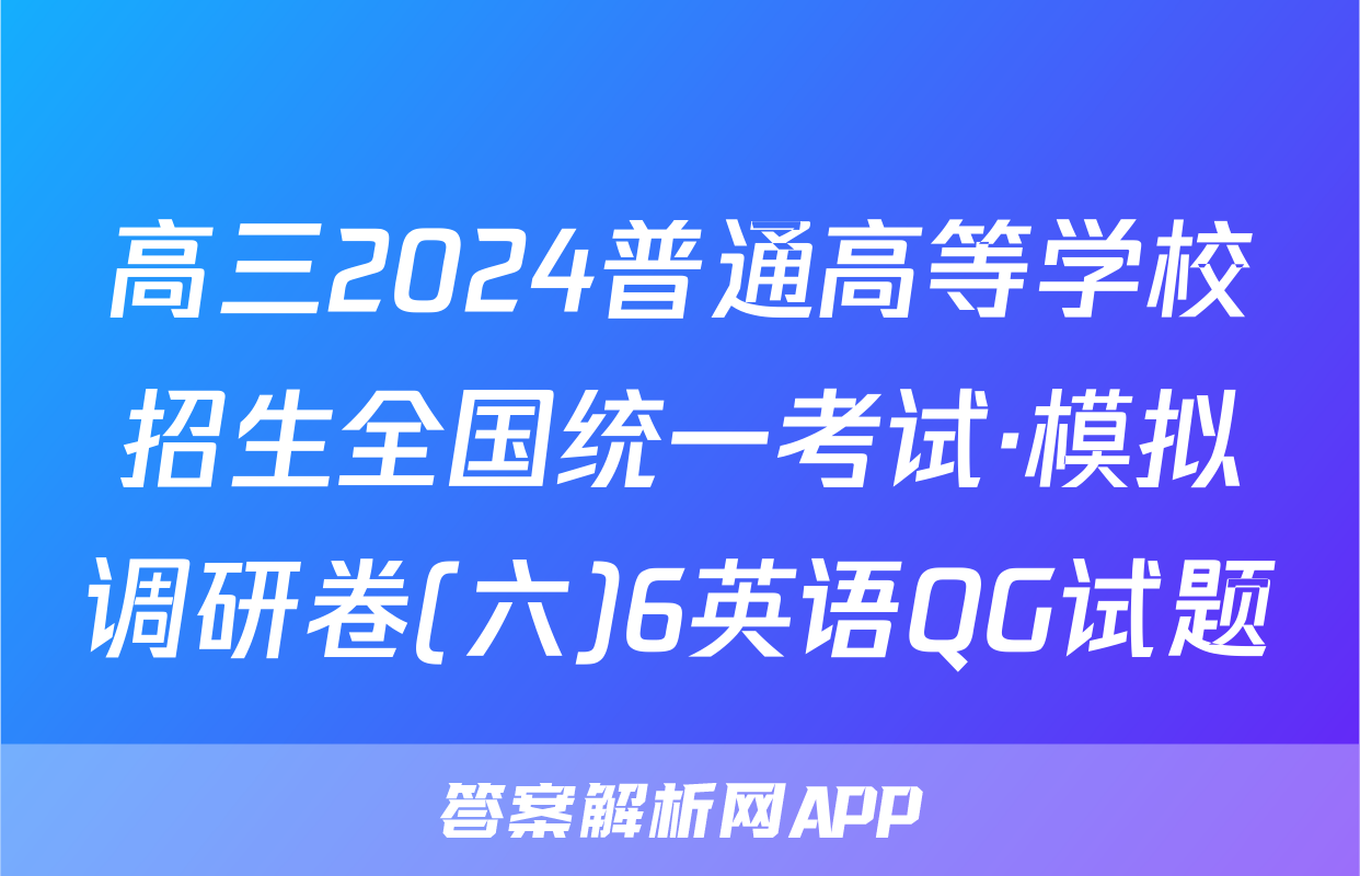高三2024普通高等学校招生全国统一考试·模拟调研卷(六)6英语QG试题