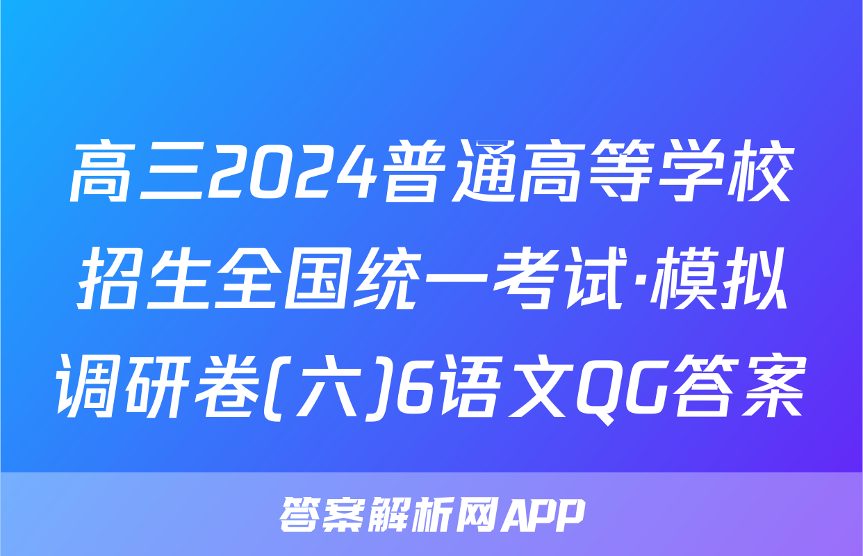 高三2024普通高等学校招生全国统一考试·模拟调研卷(六)6语文QG答案