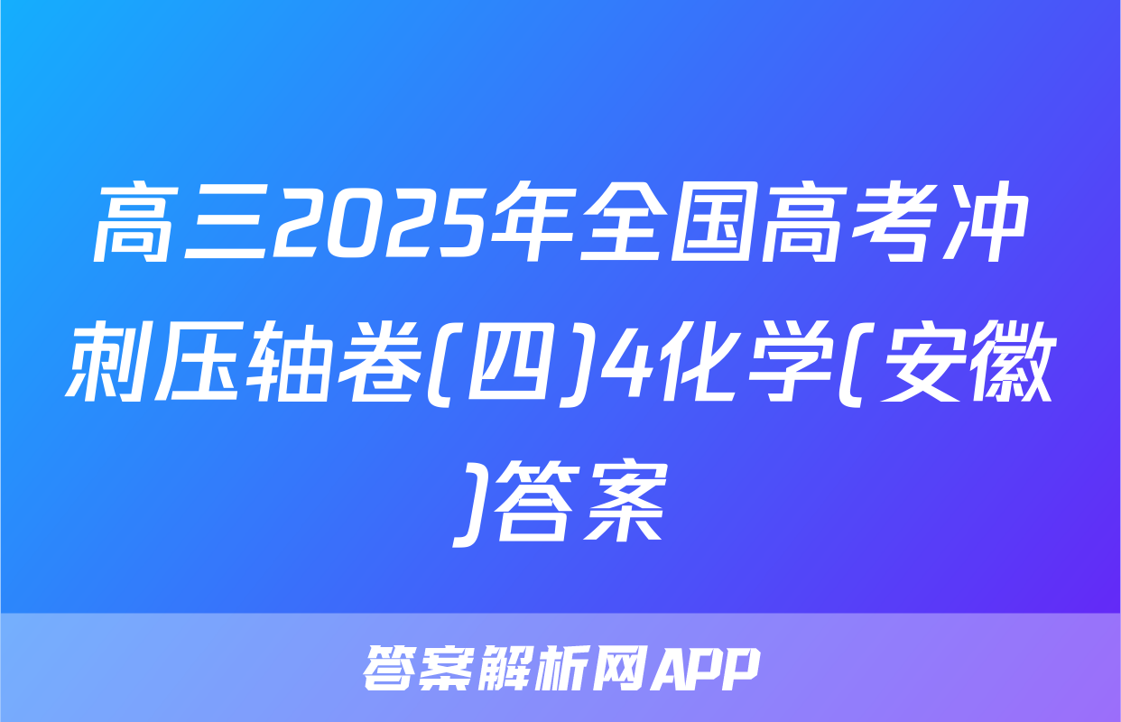 高三2025年全国高考冲刺压轴卷(四)4化学(安徽)答案