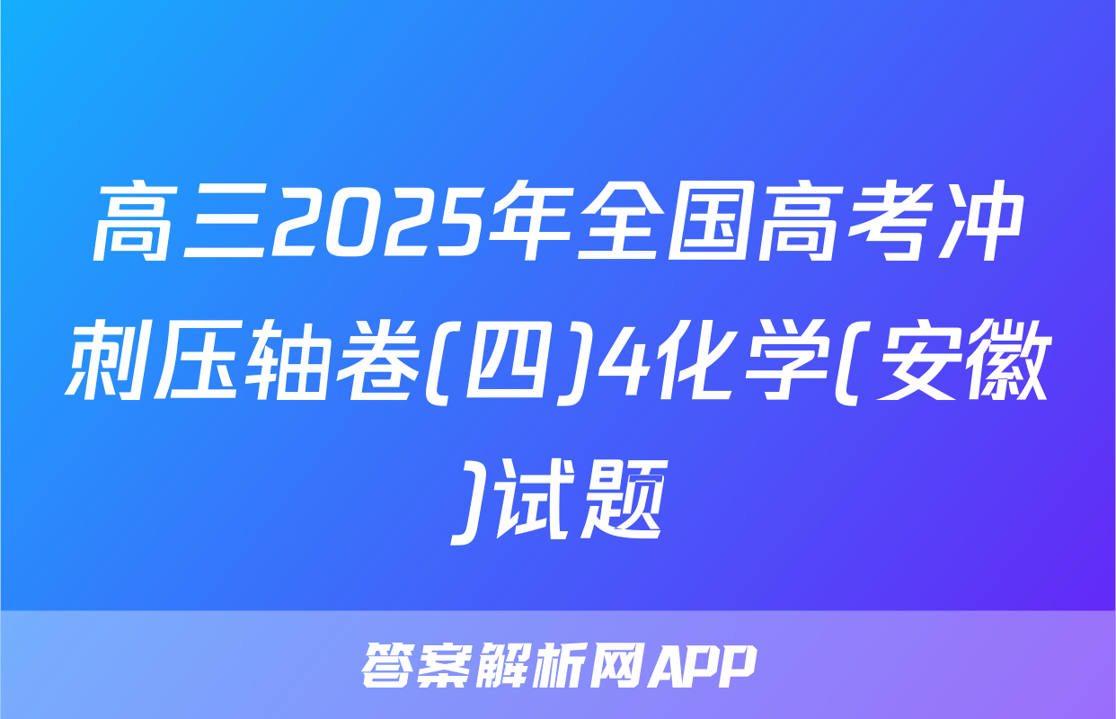 高三2025年全国高考冲刺压轴卷(四)4化学(安徽)试题