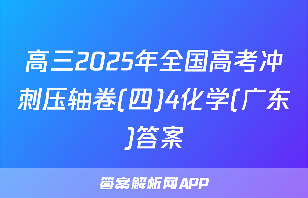 高三2025年全国高考冲刺压轴卷(四)4化学(广东)答案