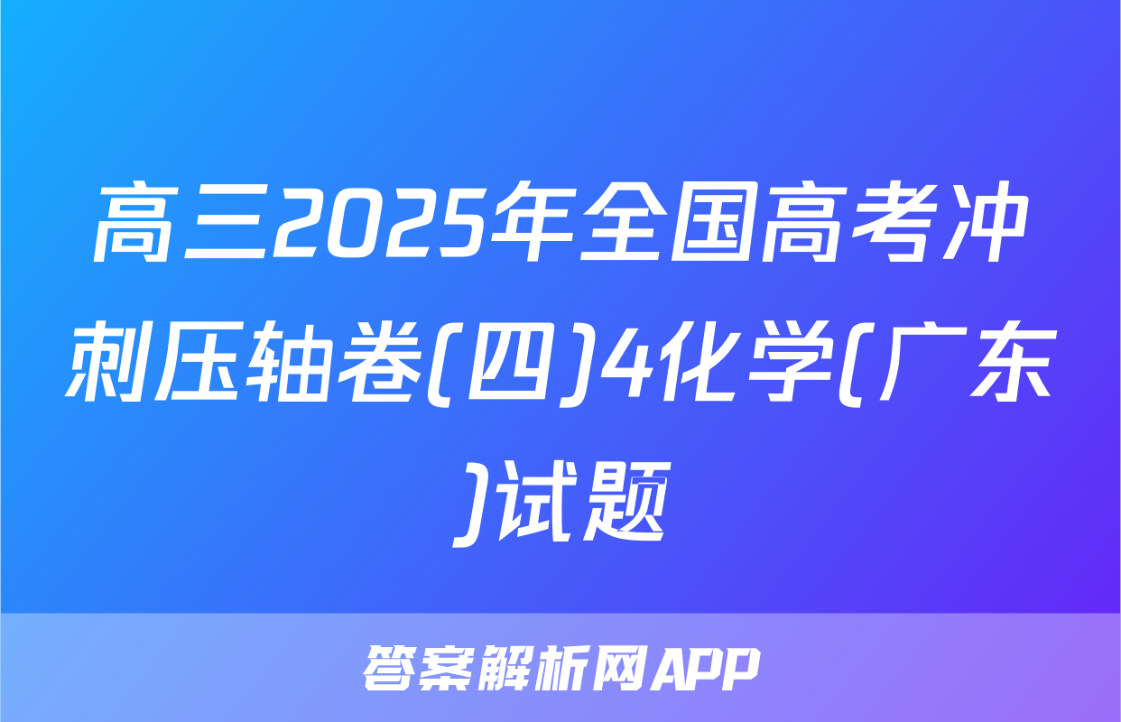 高三2025年全国高考冲刺压轴卷(四)4化学(广东)试题