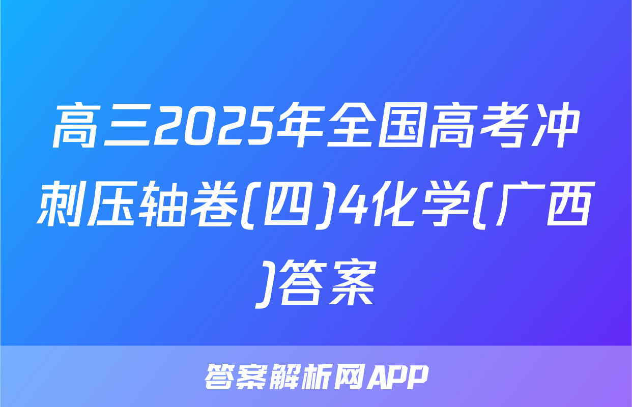 高三2025年全国高考冲刺压轴卷(四)4化学(广西)答案