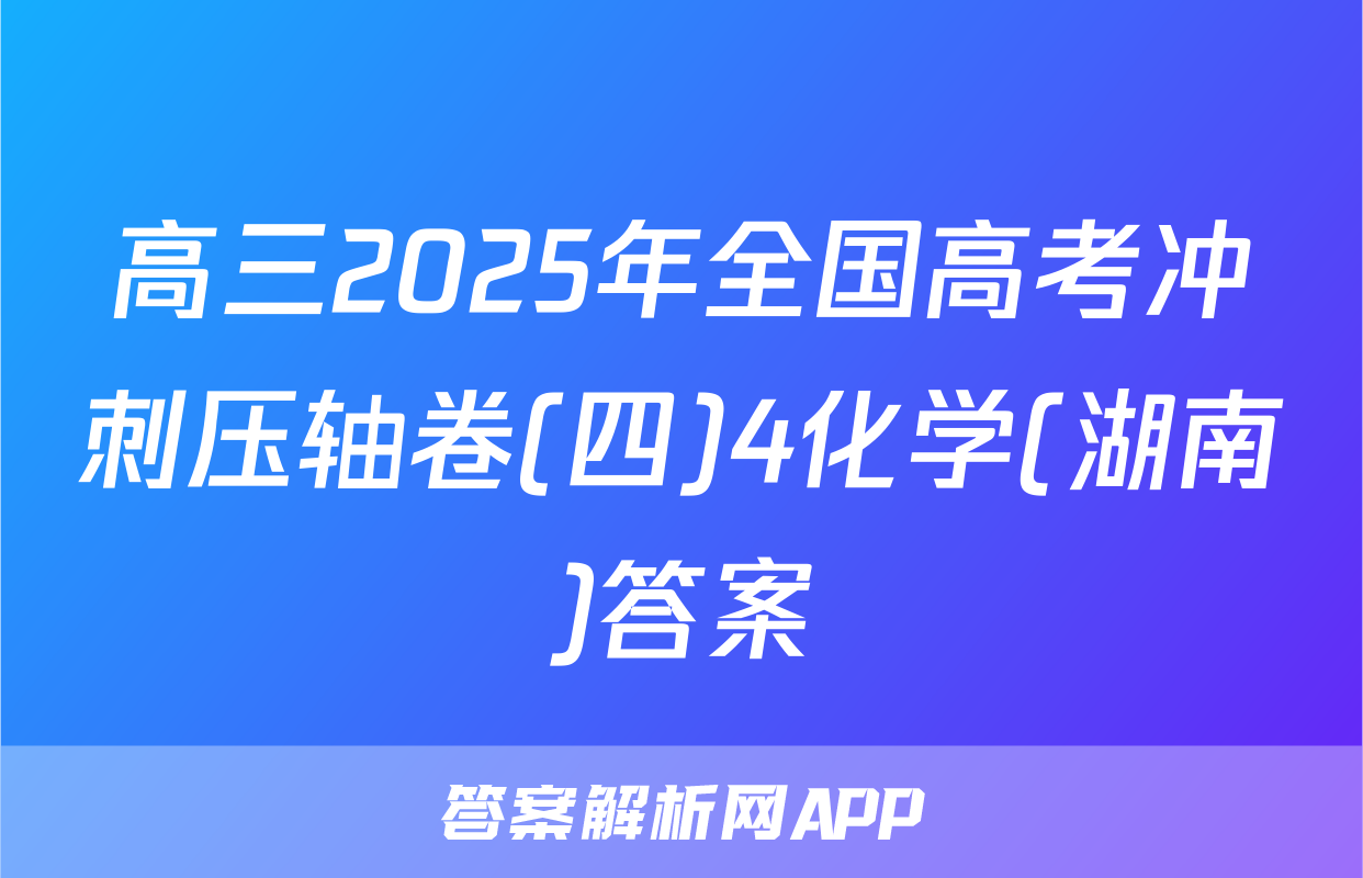 高三2025年全国高考冲刺压轴卷(四)4化学(湖南)答案