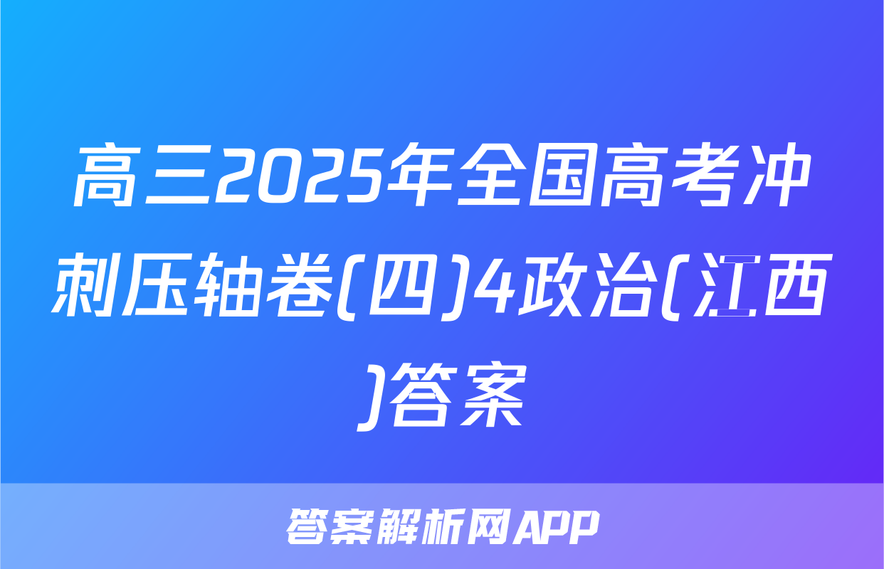 高三2025年全国高考冲刺压轴卷(四)4政治(江西)答案