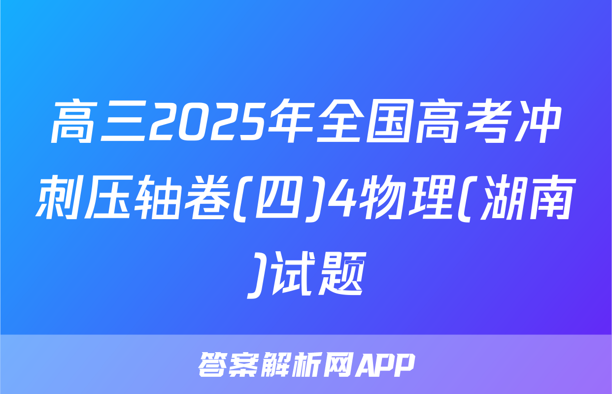 高三2025年全国高考冲刺压轴卷(四)4物理(湖南)试题