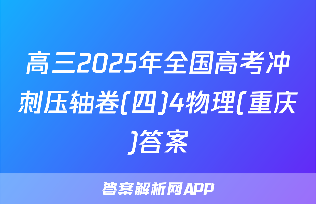 高三2025年全国高考冲刺压轴卷(四)4物理(重庆)答案