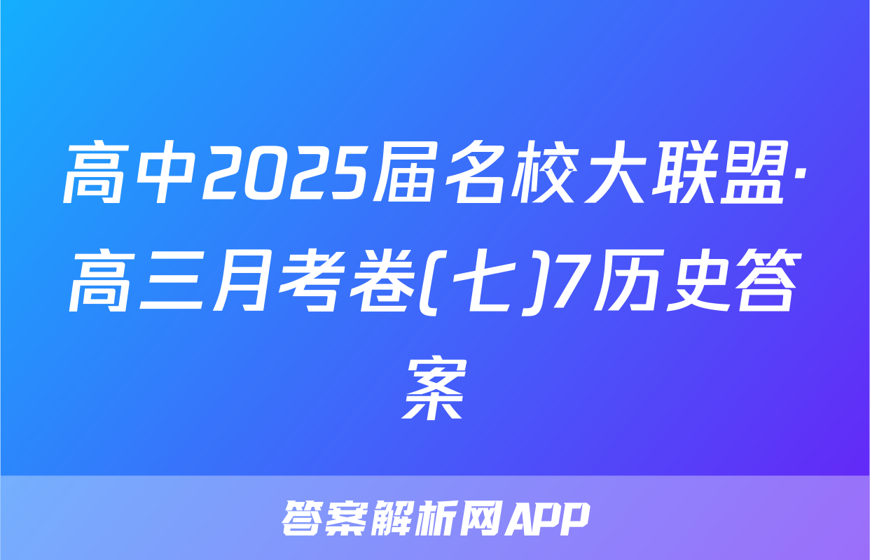 高中2025届名校大联盟·高三月考卷(七)7历史答案