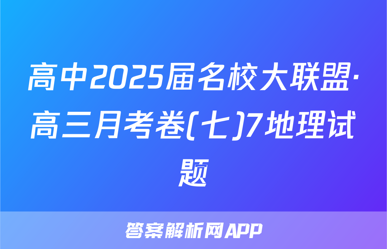 高中2025届名校大联盟·高三月考卷(七)7地理试题