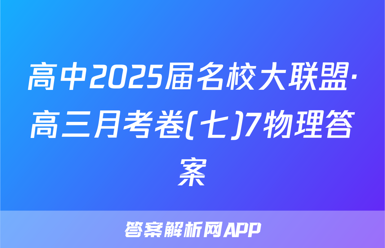 高中2025届名校大联盟·高三月考卷(七)7物理答案