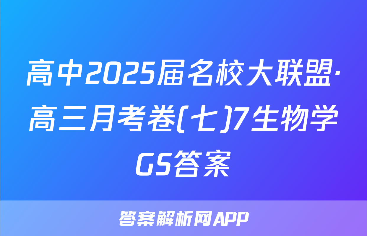 高中2025届名校大联盟·高三月考卷(七)7生物学GS答案