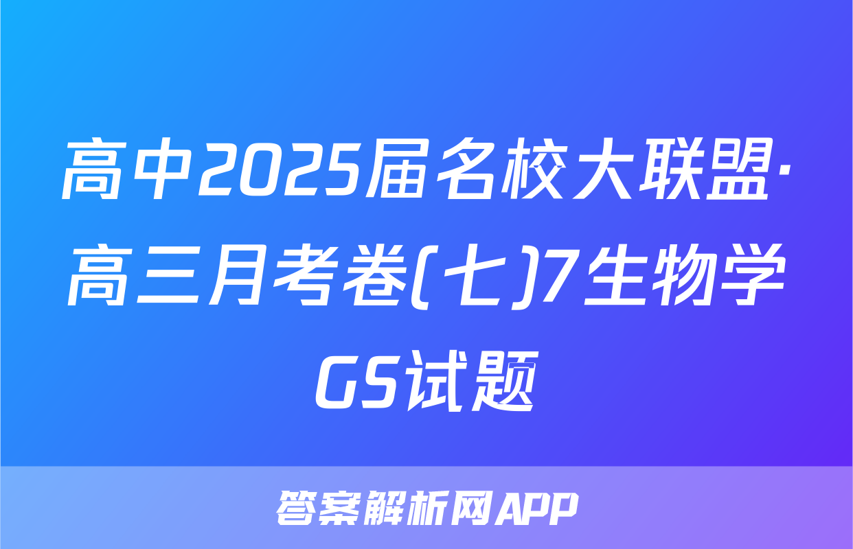 高中2025届名校大联盟·高三月考卷(七)7生物学GS试题