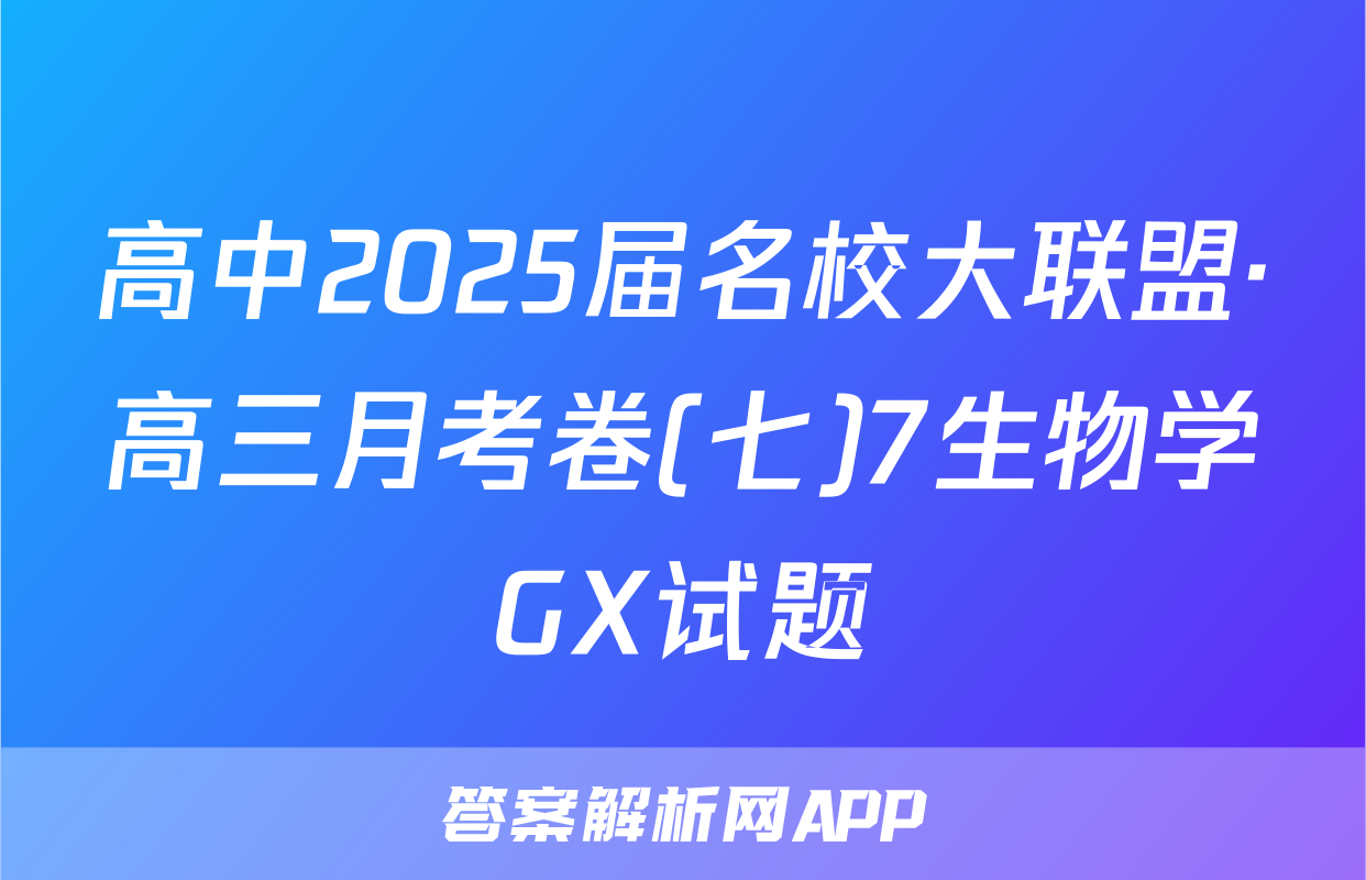 高中2025届名校大联盟·高三月考卷(七)7生物学GX试题