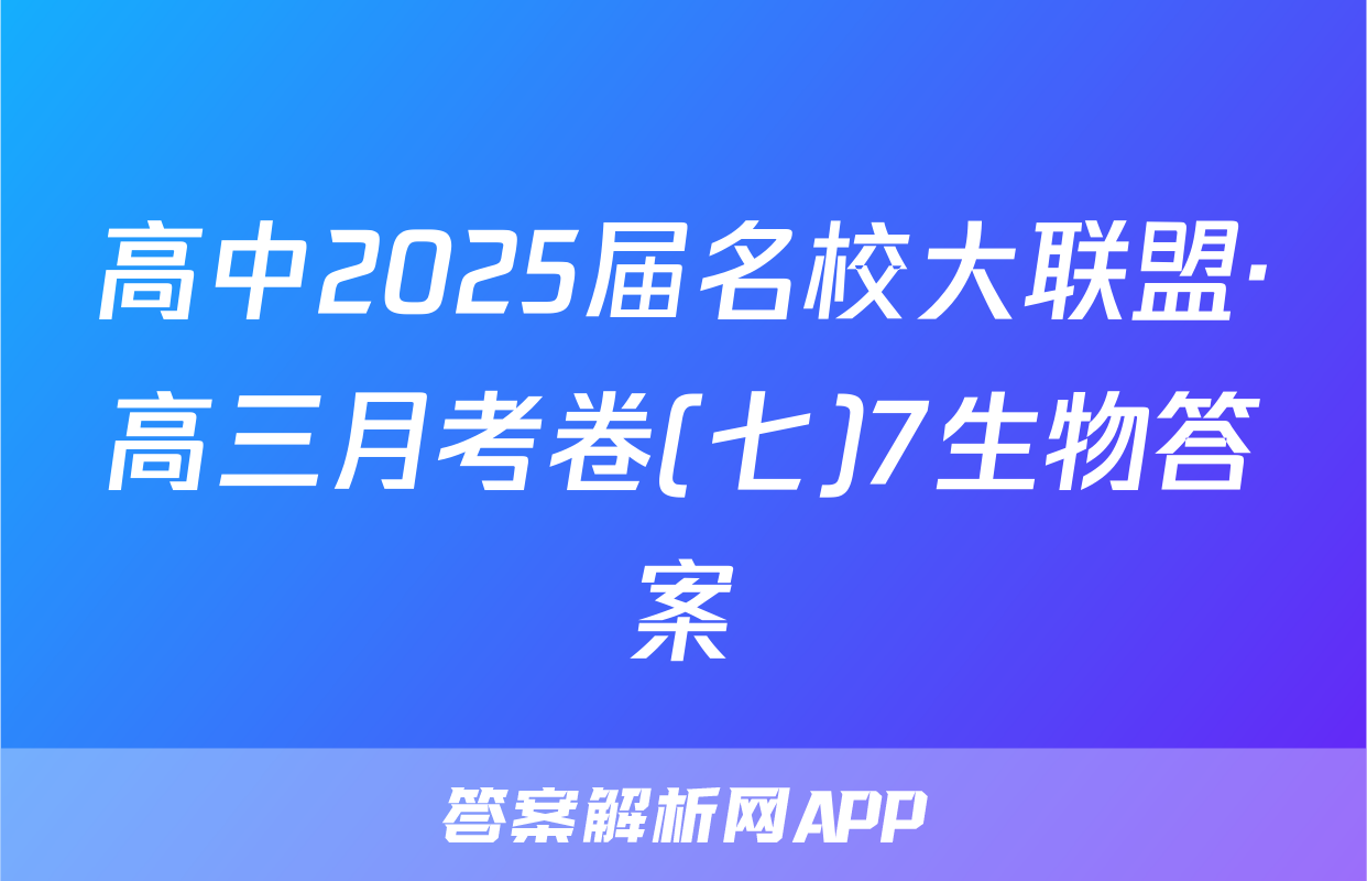 高中2025届名校大联盟·高三月考卷(七)7生物答案