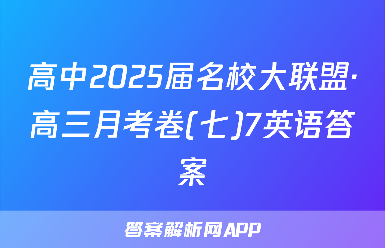 高中2025届名校大联盟·高三月考卷(七)7英语答案