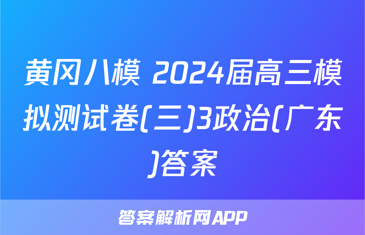 黄冈八模 2024届高三模拟测试卷(三)3政治(广东)答案