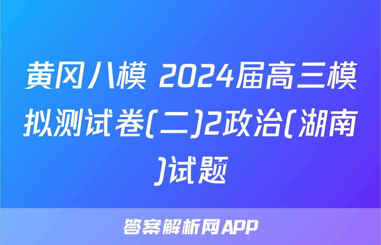 黄冈八模 2024届高三模拟测试卷(二)2政治(湖南)试题