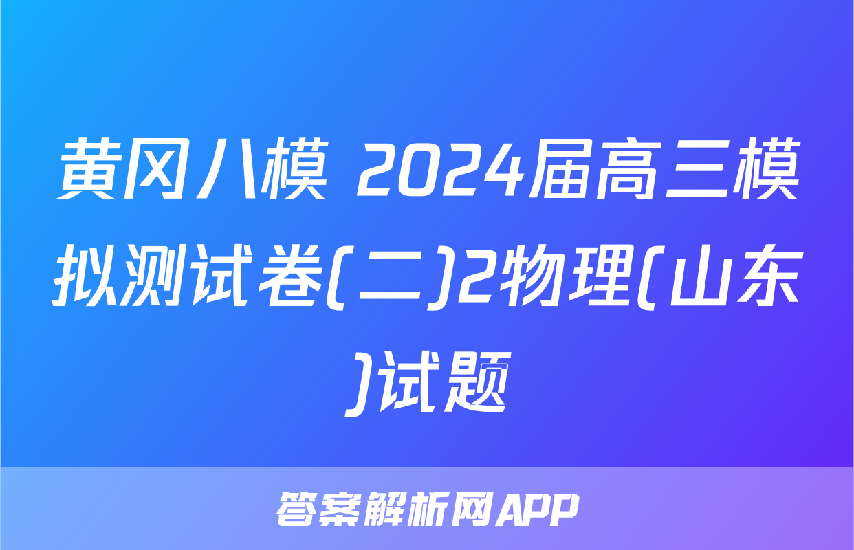 黄冈八模 2024届高三模拟测试卷(二)2物理(山东)试题