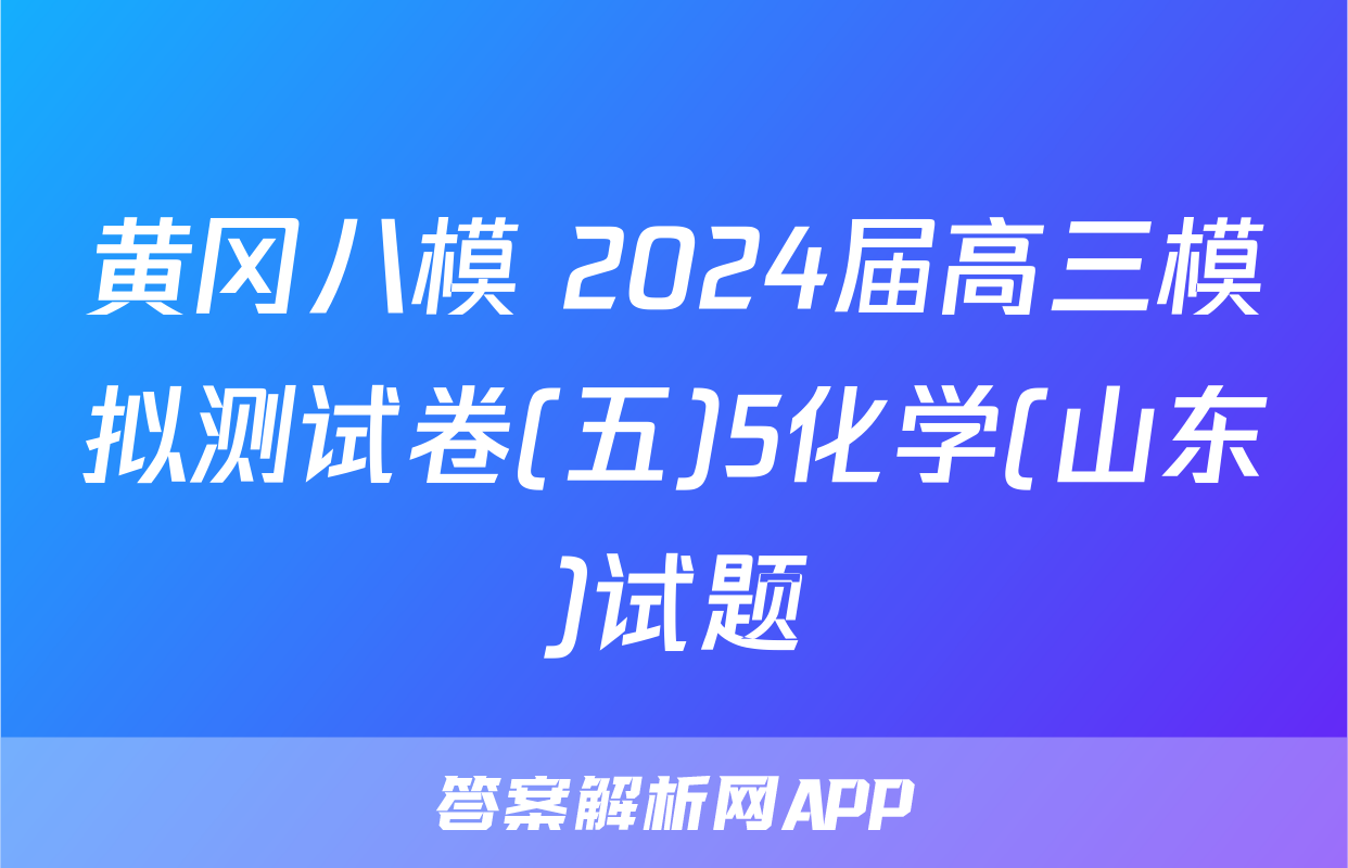 黄冈八模 2024届高三模拟测试卷(五)5化学(山东)试题