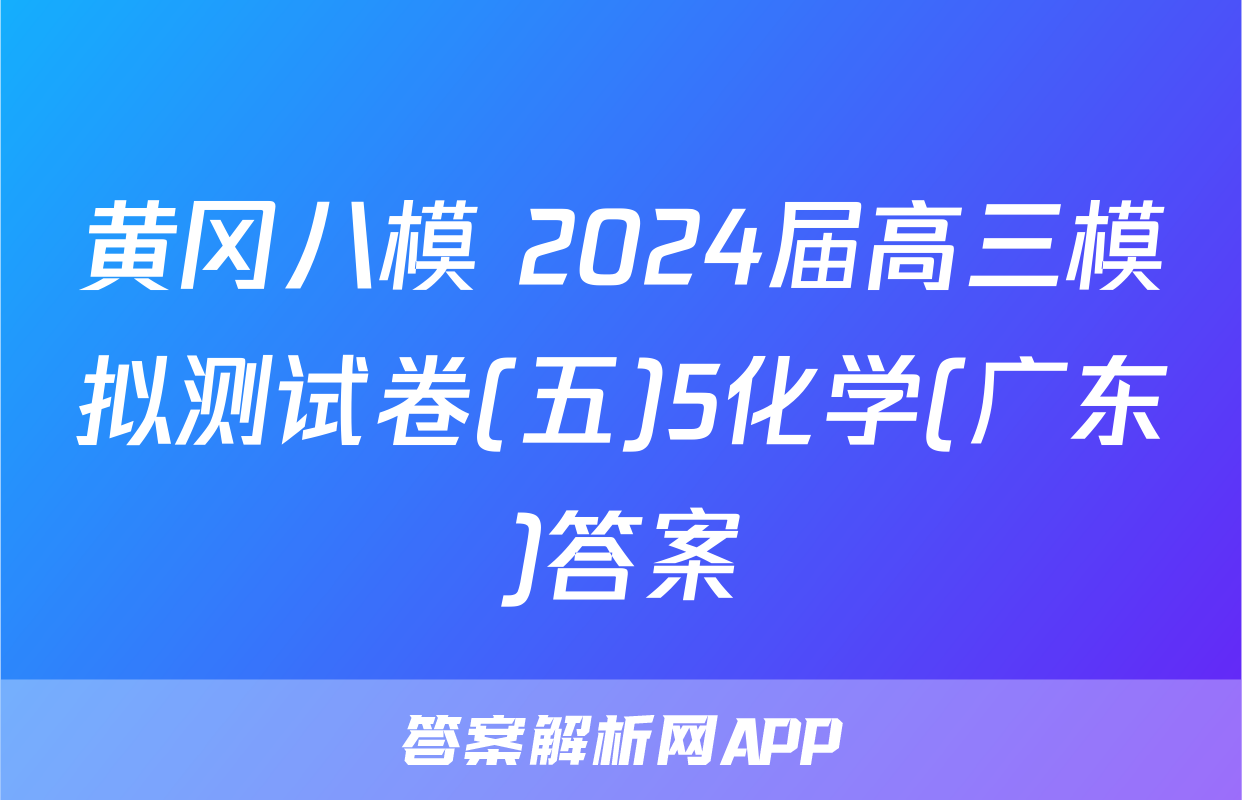 黄冈八模 2024届高三模拟测试卷(五)5化学(广东)答案