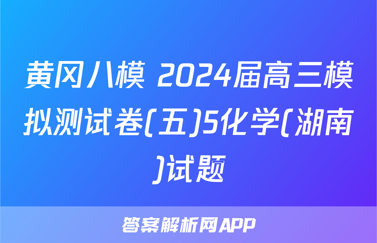 黄冈八模 2024届高三模拟测试卷(五)5化学(湖南)试题