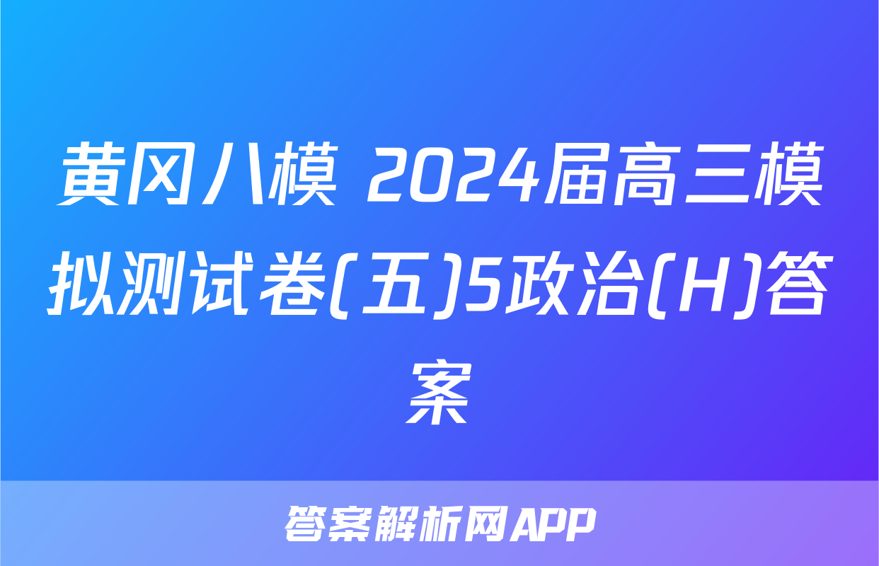 黄冈八模 2024届高三模拟测试卷(五)5政治(H)答案
