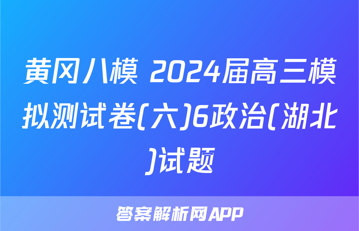 黄冈八模 2024届高三模拟测试卷(六)6政治(湖北)试题