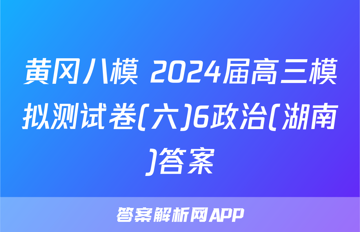 黄冈八模 2024届高三模拟测试卷(六)6政治(湖南)答案