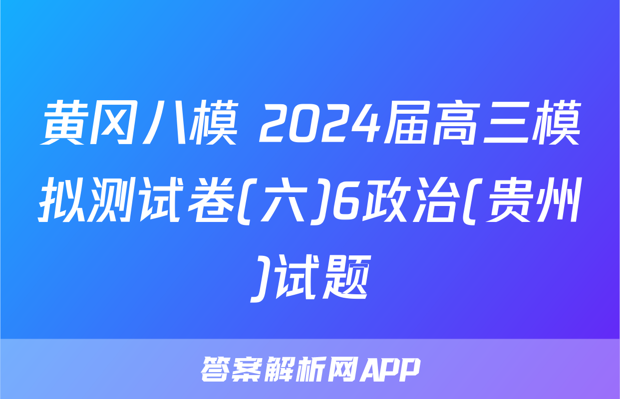 黄冈八模 2024届高三模拟测试卷(六)6政治(贵州)试题
