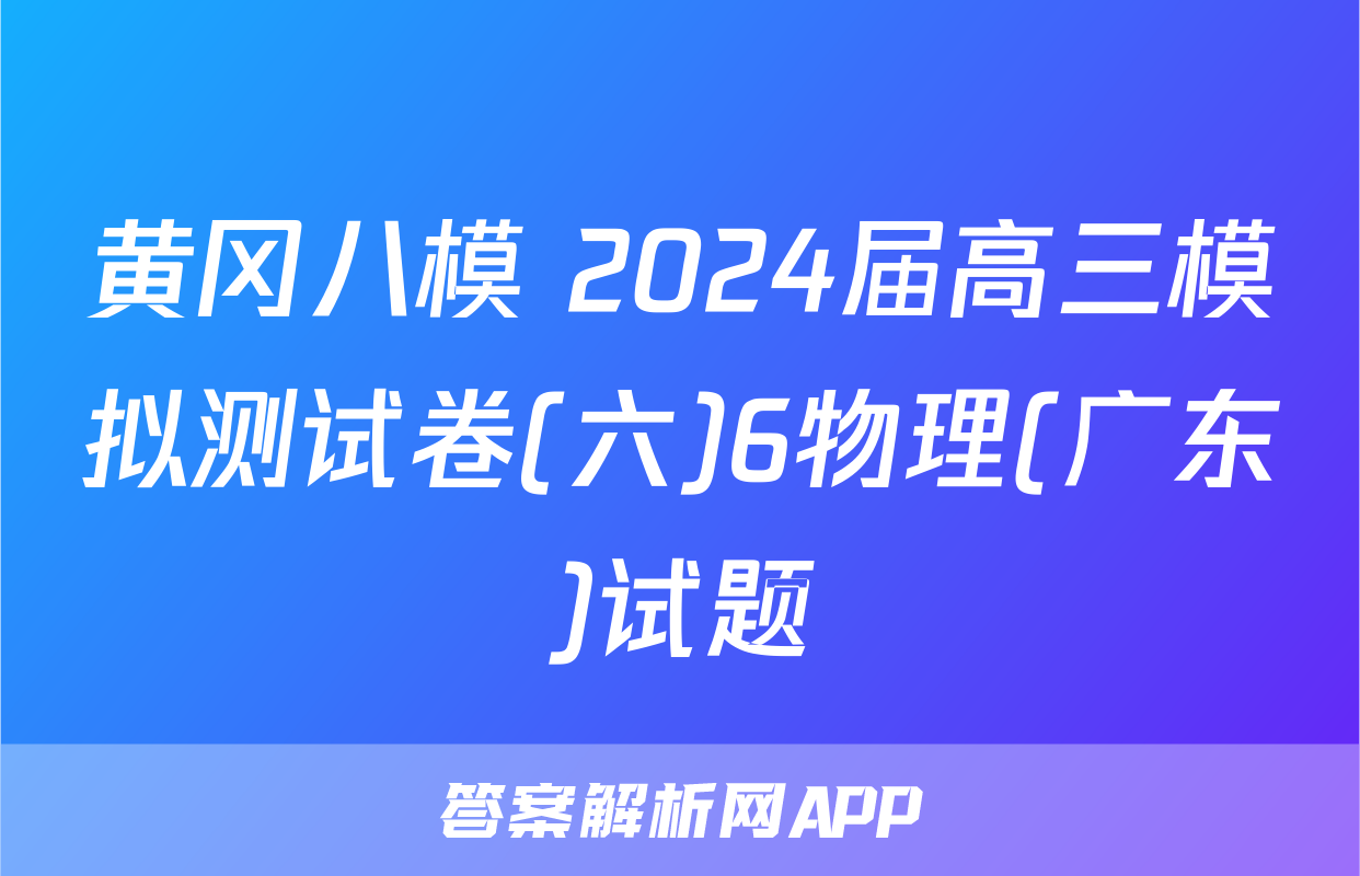 黄冈八模 2024届高三模拟测试卷(六)6物理(广东)试题