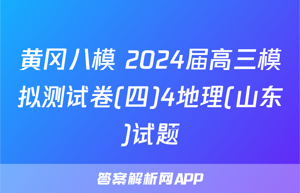 黄冈八模 2024届高三模拟测试卷(四)4地理(山东)试题