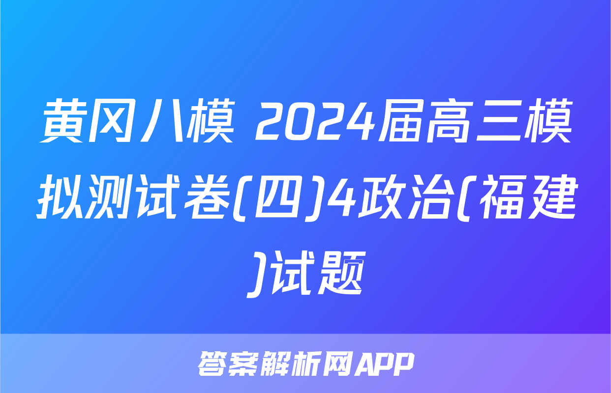 黄冈八模 2024届高三模拟测试卷(四)4政治(福建)试题