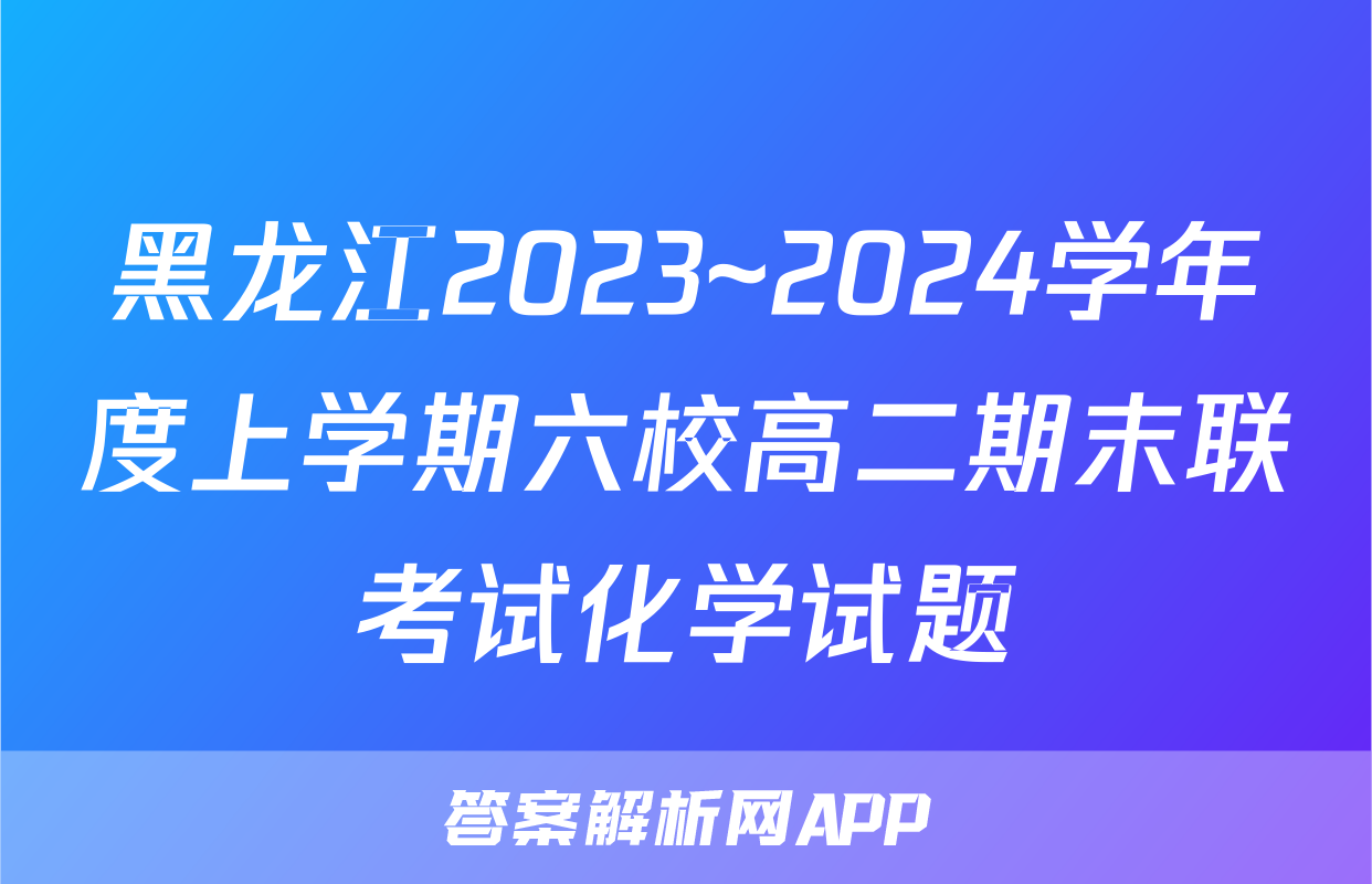 黑龙江2023~2024学年度上学期六校高二期末联考试化学试题