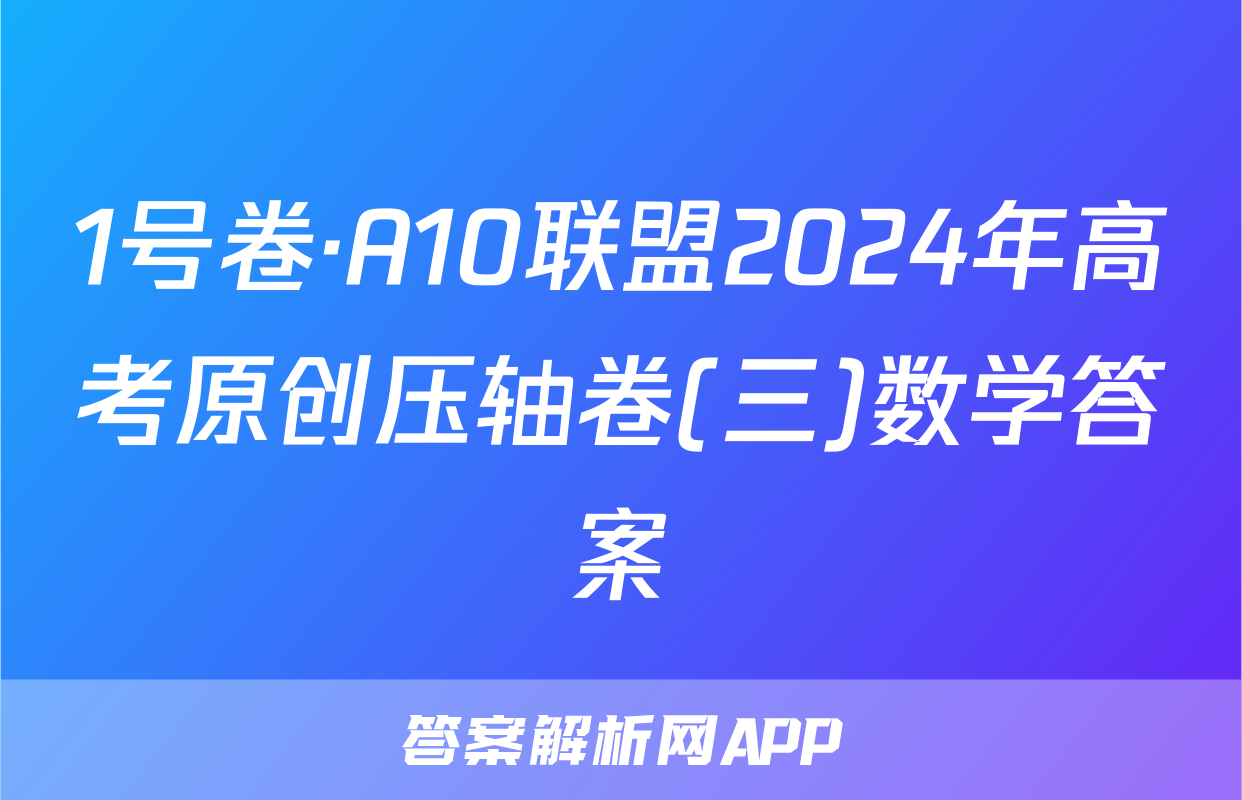 1号卷·A10联盟2024年高考原创压轴卷(三)数学答案