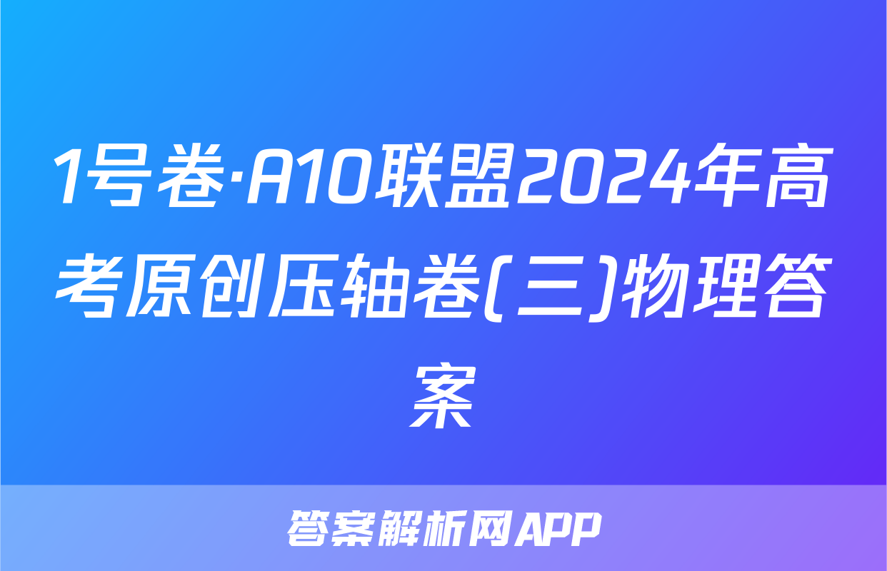 1号卷·A10联盟2024年高考原创压轴卷(三)物理答案