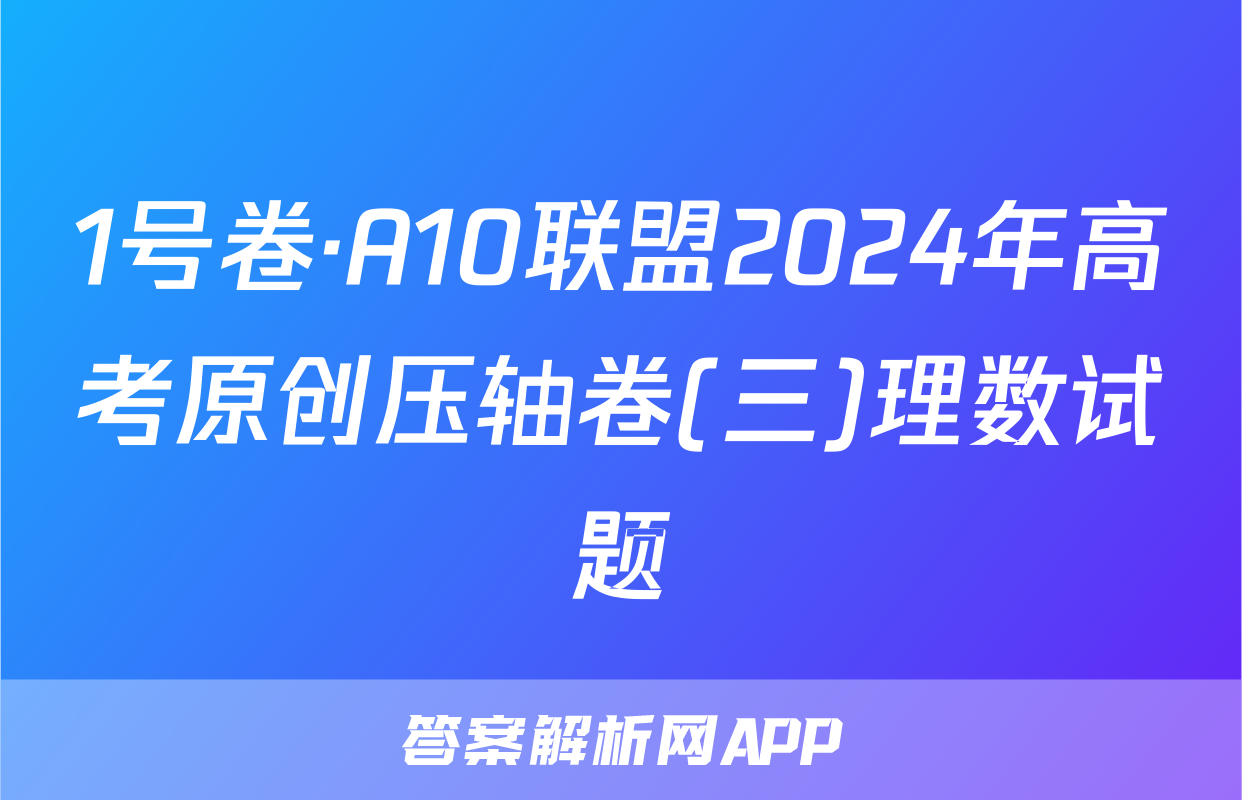 1号卷·A10联盟2024年高考原创压轴卷(三)理数试题