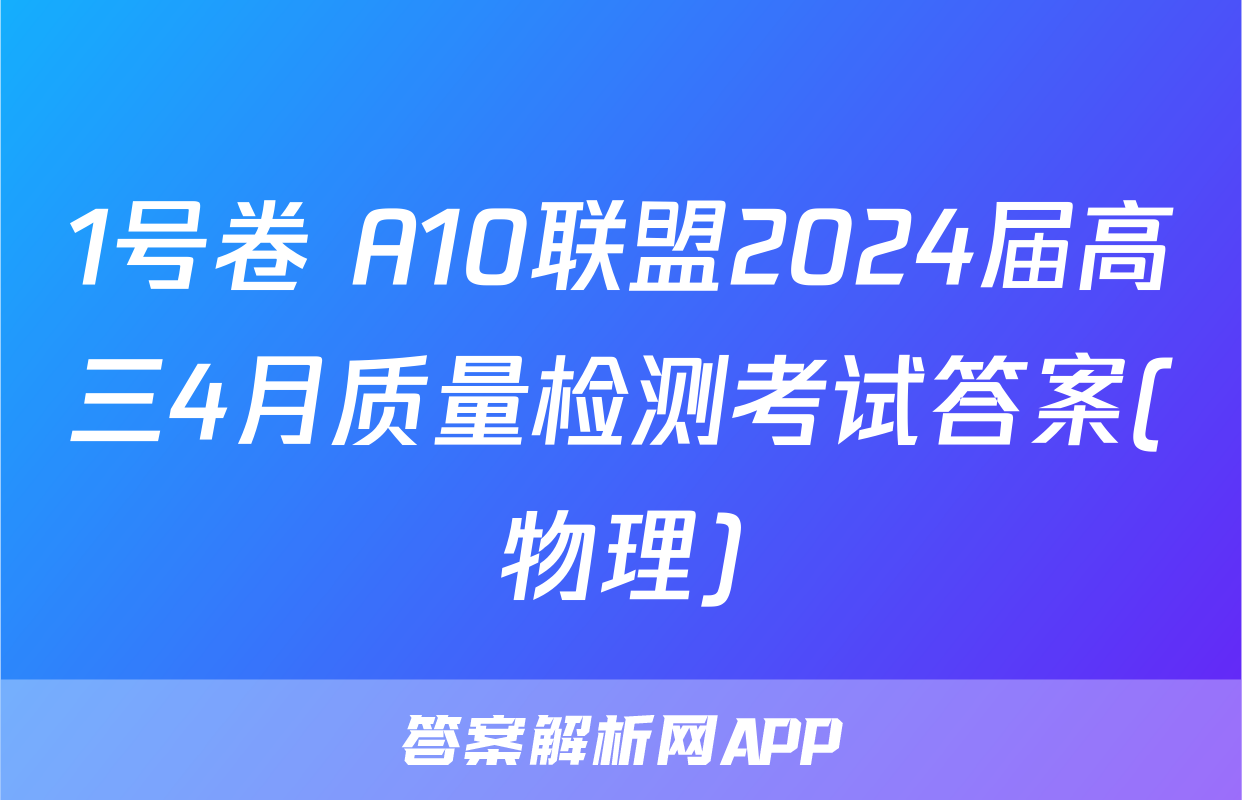 1号卷 A10联盟2024届高三4月质量检测考试答案(物理)