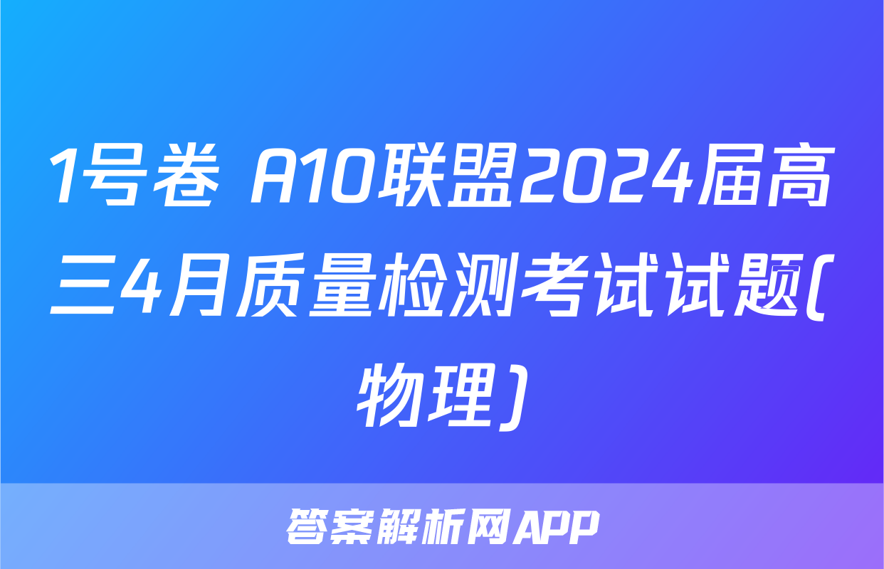 1号卷 A10联盟2024届高三4月质量检测考试试题(物理)