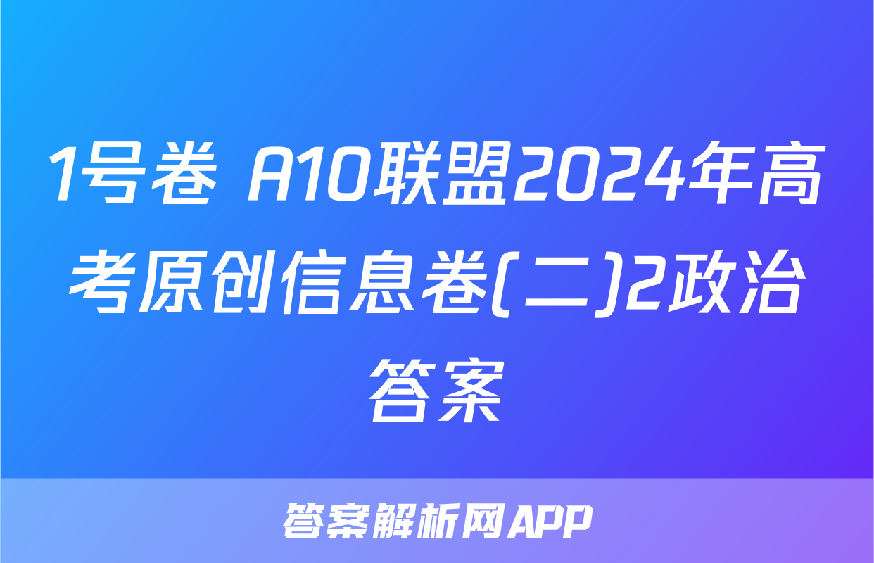 1号卷 A10联盟2024年高考原创信息卷(二)2政治答案
