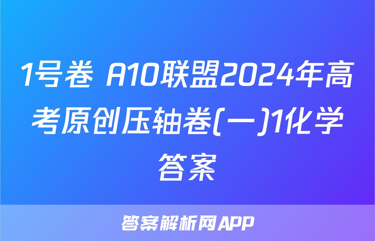 1号卷 A10联盟2024年高考原创压轴卷(一)1化学答案