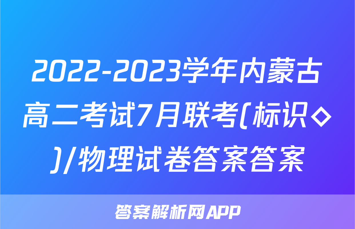 2022-2023学年内蒙古高二考试7月联考(标识◇)/物理试卷答案答案