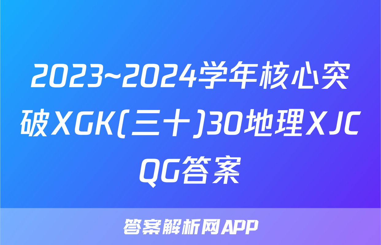 2023~2024学年核心突破XGK(三十)30地理XJCQG答案