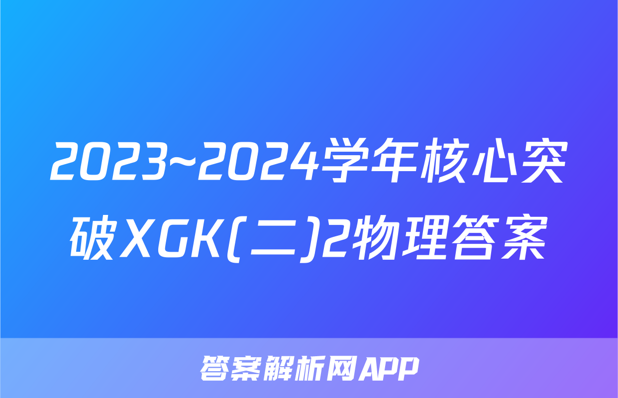 2023~2024学年核心突破XGK(二)2物理答案