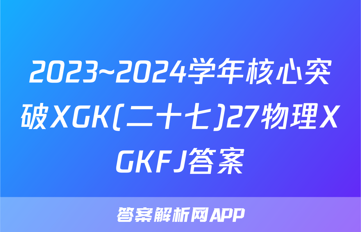 2023~2024学年核心突破XGK(二十七)27物理XGKFJ答案