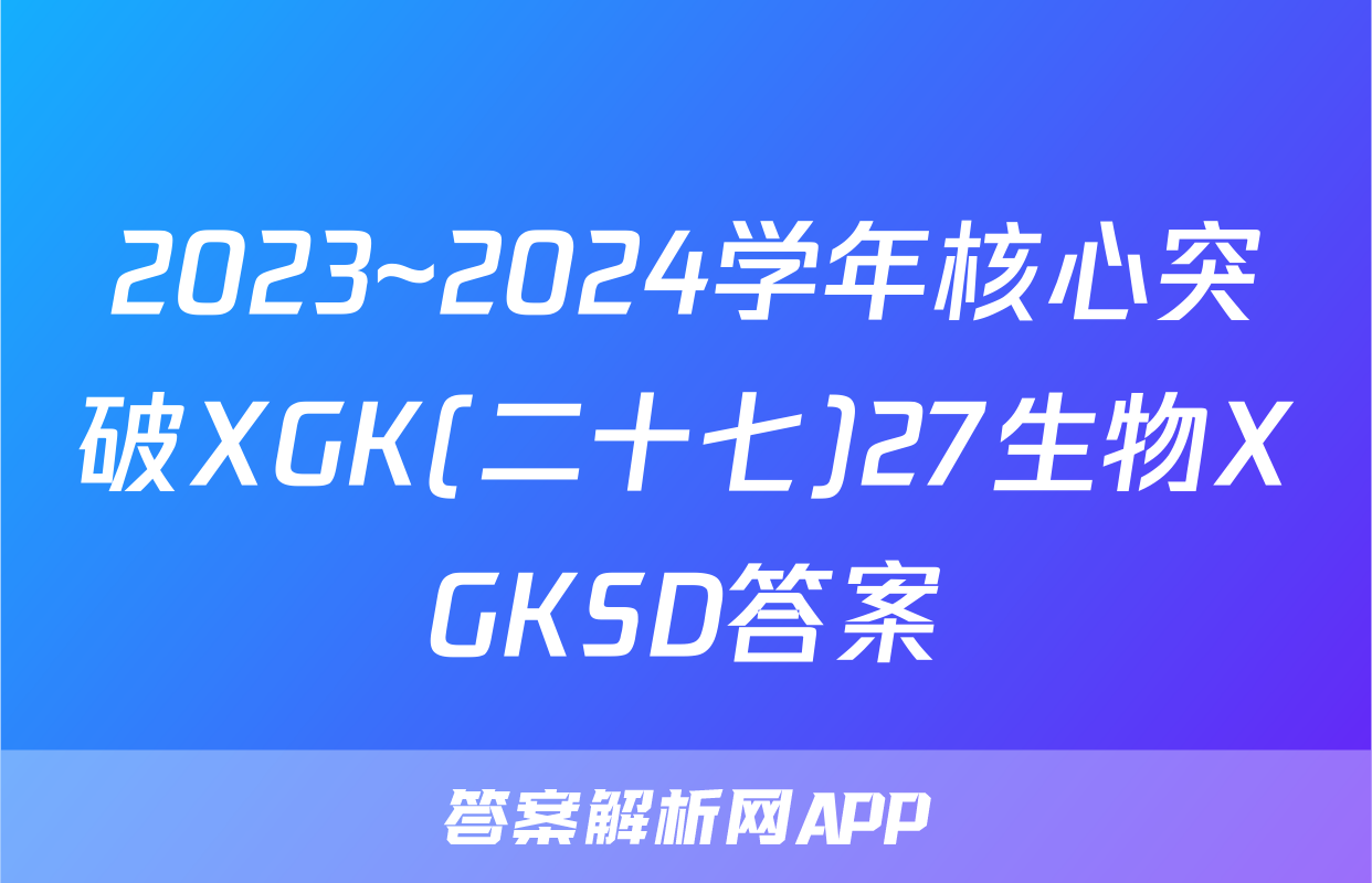 2023~2024学年核心突破XGK(二十七)27生物XGKSD答案