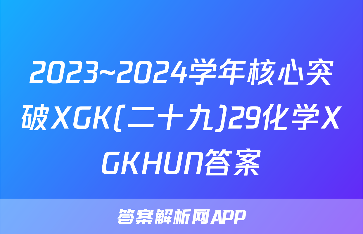 2023~2024学年核心突破XGK(二十九)29化学XGKHUN答案