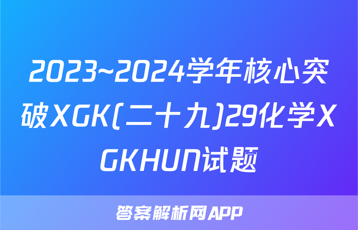 2023~2024学年核心突破XGK(二十九)29化学XGKHUN试题