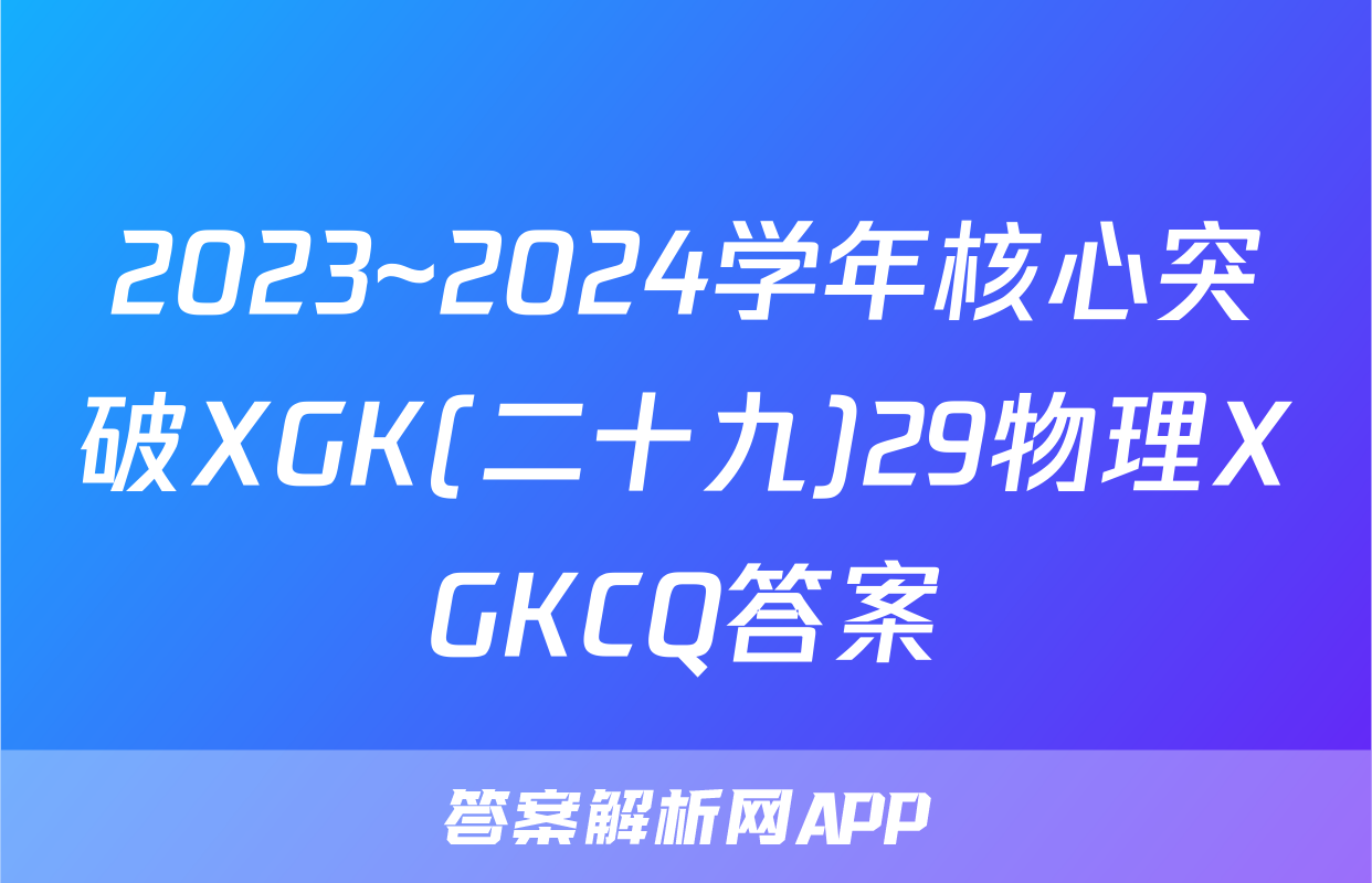 2023~2024学年核心突破XGK(二十九)29物理XGKCQ答案