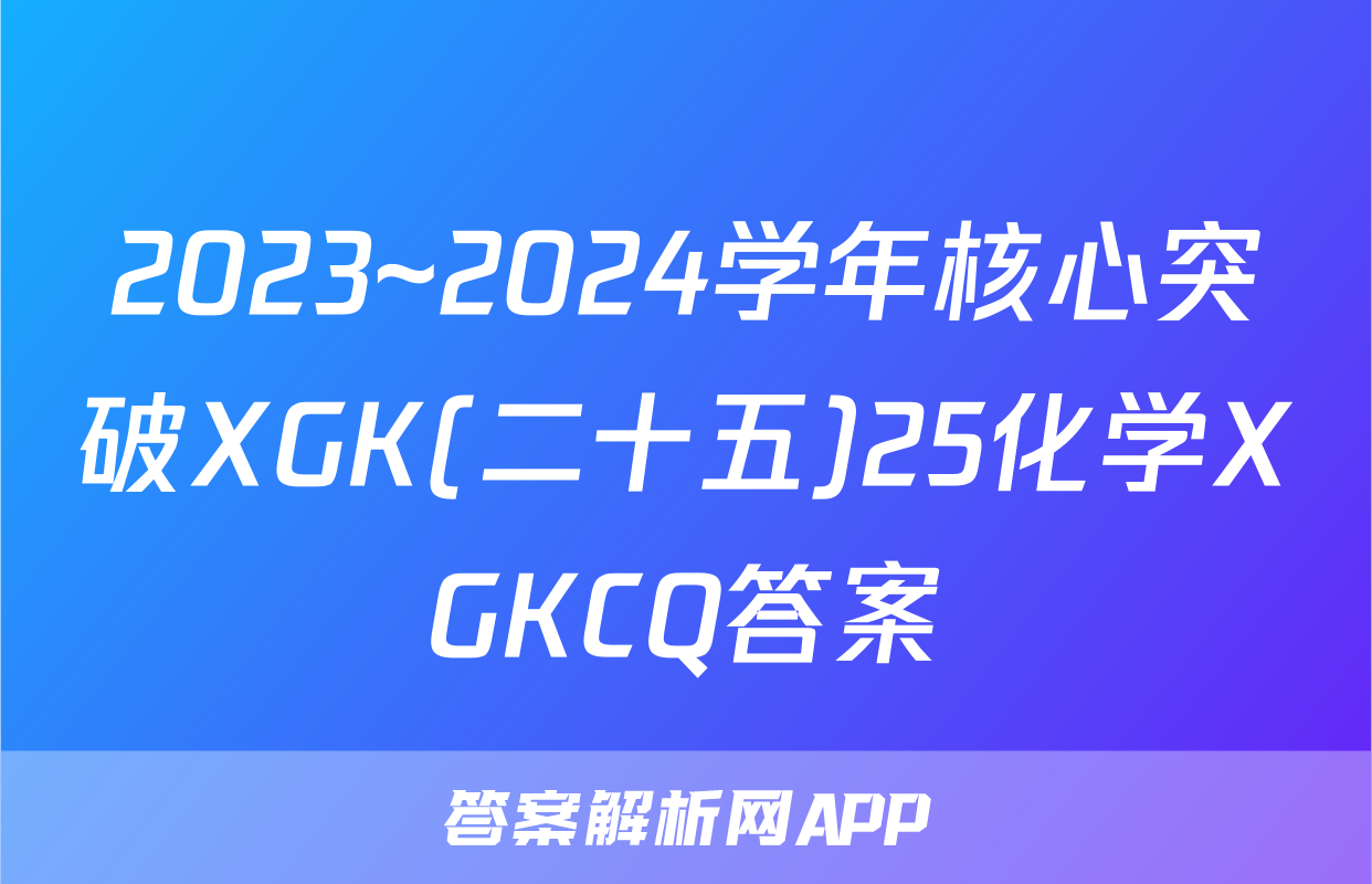 2023~2024学年核心突破XGK(二十五)25化学XGKCQ答案
