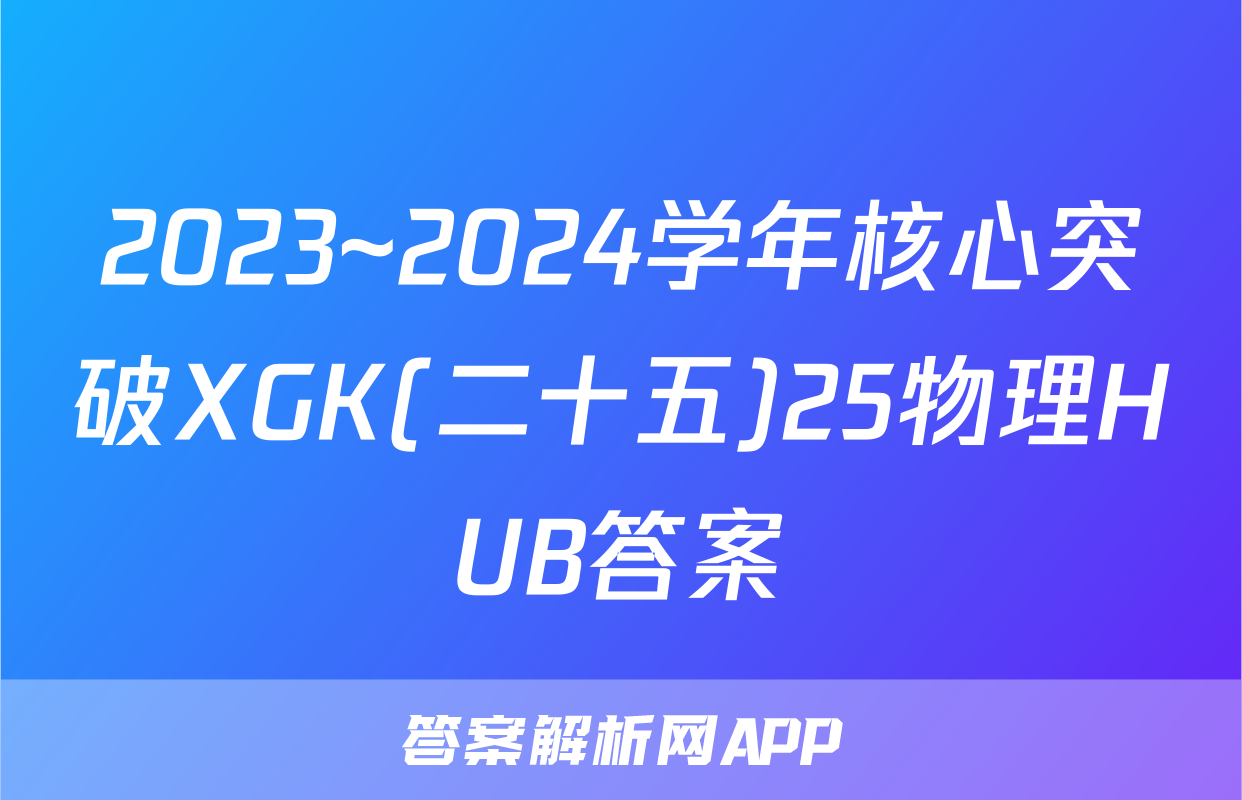 2023~2024学年核心突破XGK(二十五)25物理HUB答案
